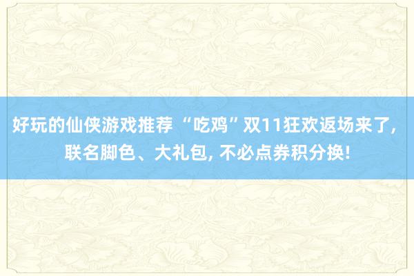 好玩的仙侠游戏推荐 “吃鸡”双11狂欢返场来了, 联名脚色、大礼包, 不必点券积分换!