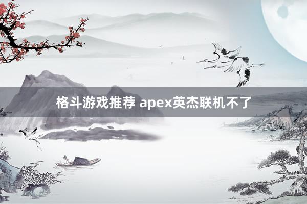 格斗游戏推荐 apex英杰联机不了