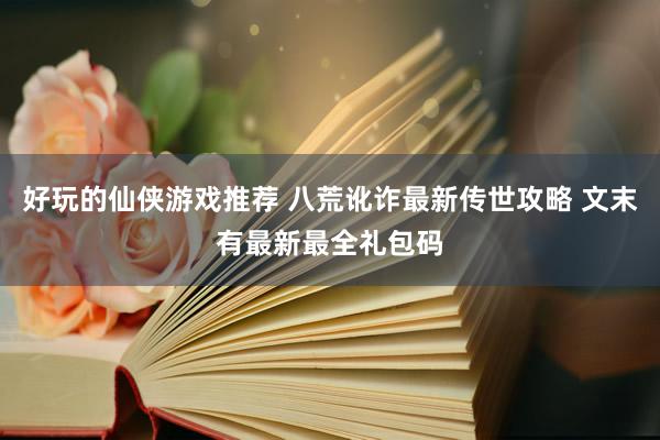 好玩的仙侠游戏推荐 八荒讹诈最新传世攻略 文末有最新最全礼包码