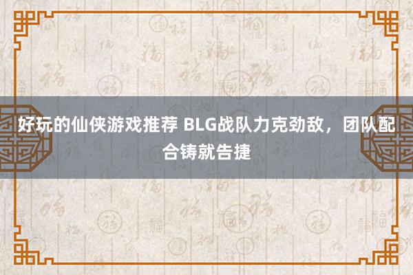 好玩的仙侠游戏推荐 BLG战队力克劲敌，团队配合铸就告捷