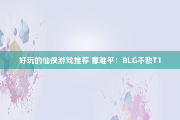 好玩的仙侠游戏推荐 意难平：BLG不敌T1