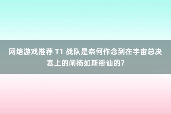 网络游戏推荐 T1 战队是奈何作念到在宇宙总决赛上的阐扬如斯褂讪的？