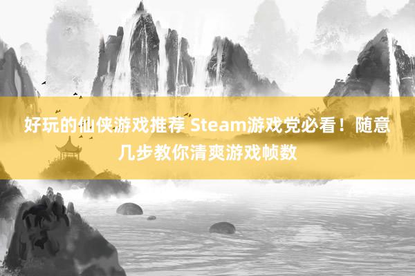 好玩的仙侠游戏推荐 Steam游戏党必看！随意几步教你清爽游戏帧数