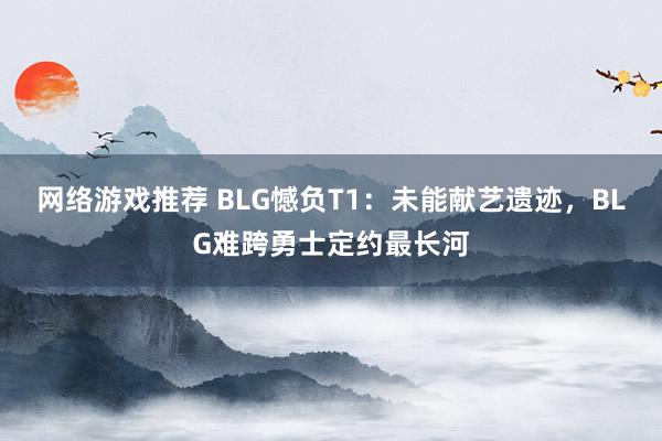 网络游戏推荐 BLG憾负T1：未能献艺遗迹，BLG难跨勇士定约最长河