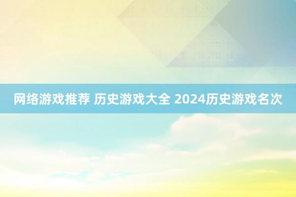 网络游戏推荐 历史游戏大全 2024历史游戏名次