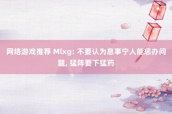 网络游戏推荐 Mlxg: 不要认为息事宁人能惩办问题, 猛阵要下猛药