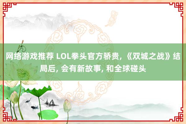 网络游戏推荐 LOL拳头官方骄贵, 《双城之战》结局后, 会有新故事, 和全球碰头