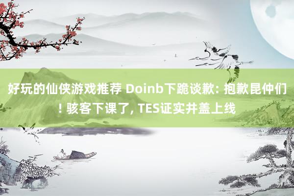 好玩的仙侠游戏推荐 Doinb下跪谈歉: 抱歉昆仲们! 骇客下课了, TES证实井盖上线