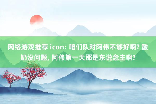 网络游戏推荐 icon: 咱们队对阿伟不够好啊? 酸奶没问题, 阿伟第一天那是东说念主啊?