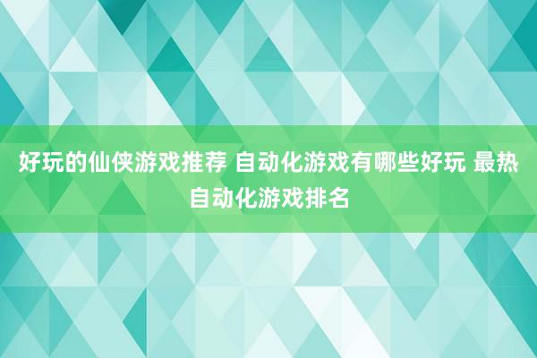 好玩的仙侠游戏推荐 自动化游戏有哪些好玩 最热自动化游戏排名