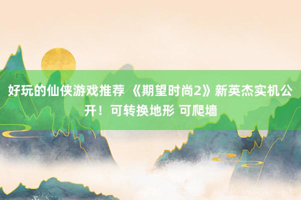 好玩的仙侠游戏推荐 《期望时尚2》新英杰实机公开！可转换地形 可爬墙