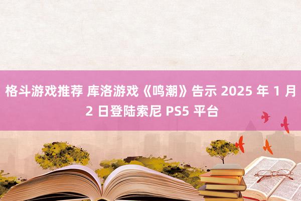 格斗游戏推荐 库洛游戏《鸣潮》告示 2025 年 1 月 2 日登陆索尼 PS5 平台