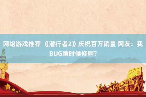 网络游戏推荐 《潜行者2》庆祝百万销量 网友：我BUG啥时候修啊?