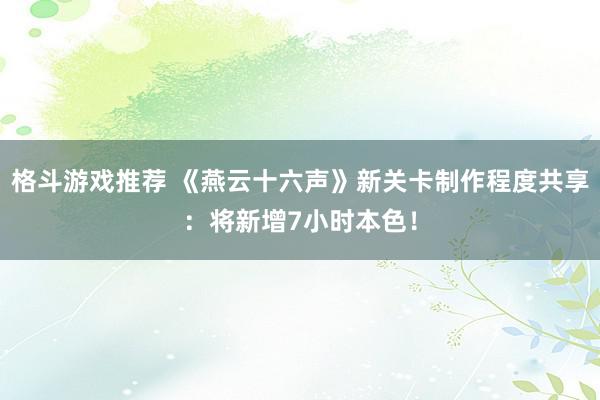 格斗游戏推荐 《燕云十六声》新关卡制作程度共享：将新增7小时本色！