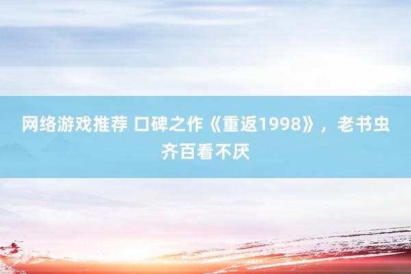 网络游戏推荐 口碑之作《重返1998》，老书虫齐百看不厌