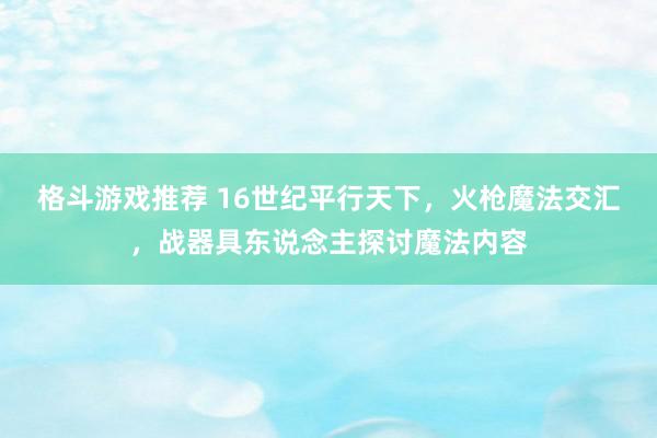 格斗游戏推荐 16世纪平行天下，火枪魔法交汇，战器具东说念主探讨魔法内容