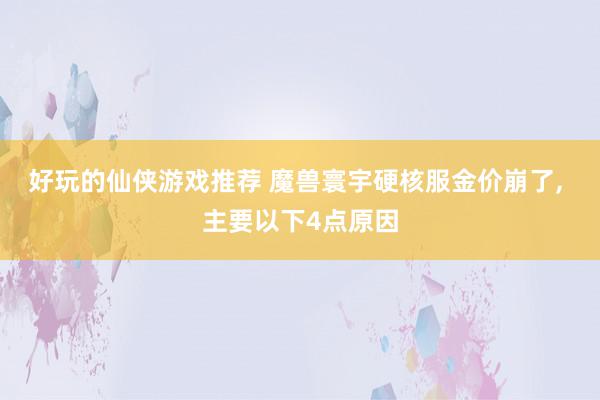 好玩的仙侠游戏推荐 魔兽寰宇硬核服金价崩了, 主要以下4点原因