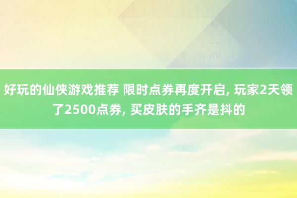 好玩的仙侠游戏推荐 限时点券再度开启, 玩家2天领了2500点券, 买皮肤的手齐是抖的