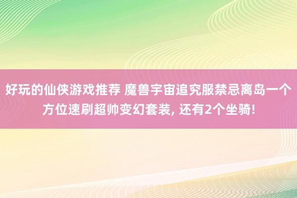 好玩的仙侠游戏推荐 魔兽宇宙追究服禁忌离岛一个方位速刷超帅变幻套装, 还有2个坐骑!