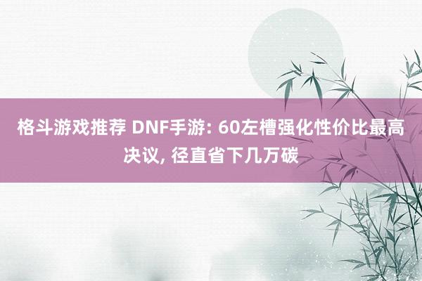 格斗游戏推荐 DNF手游: 60左槽强化性价比最高决议, 径直省下几万碳