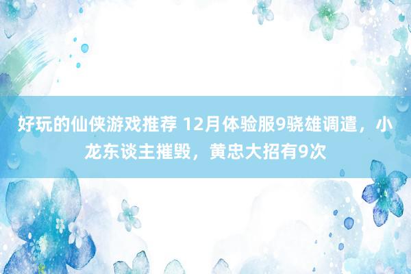 好玩的仙侠游戏推荐 12月体验服9骁雄调遣，小龙东谈主摧毁，黄忠大招有9次