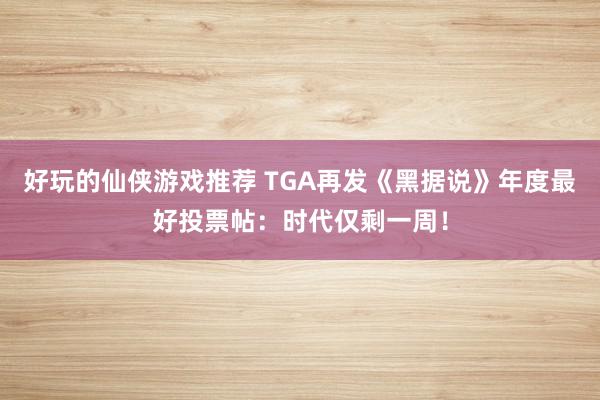 好玩的仙侠游戏推荐 TGA再发《黑据说》年度最好投票帖：时代仅剩一周！