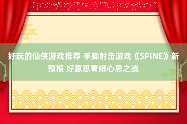 好玩的仙侠游戏推荐 手脚射击游戏《SPINE》新预报 好意思青娥心思之战