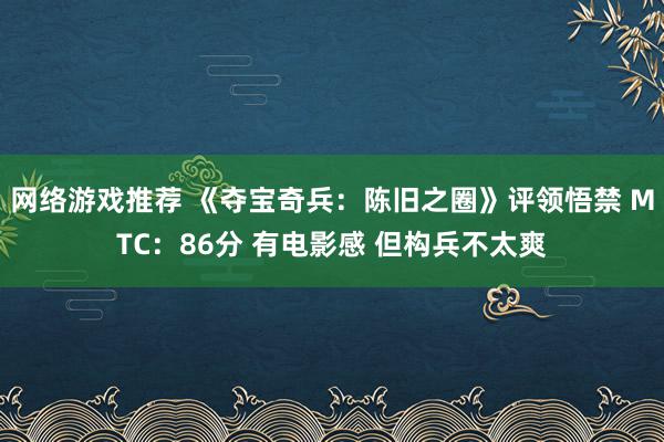 网络游戏推荐 《夺宝奇兵：陈旧之圈》评领悟禁 MTC：86分 有电影感 但构兵不太爽