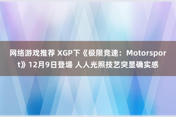 网络游戏推荐 XGP下《极限竞速：Motorsport》12月9日登場 人人光照技艺突显确实感