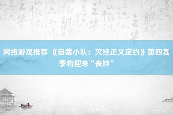 网络游戏推荐 《自裁小队：灭绝正义定约》第四赛季将迎来“丧钟”