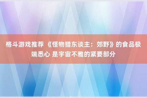 格斗游戏推荐 《怪物猎东谈主：郊野》的食品极端悉心 是宇宙不雅的紧要部分