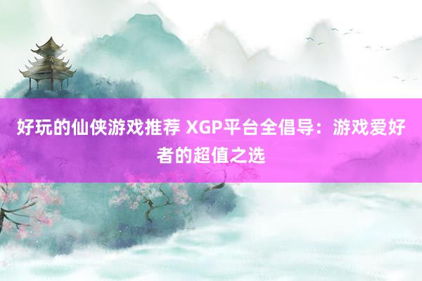 好玩的仙侠游戏推荐 XGP平台全倡导：游戏爱好者的超值之选