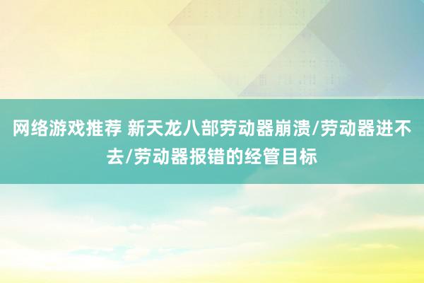 网络游戏推荐 新天龙八部劳动器崩溃/劳动器进不去/劳动器报错的经管目标