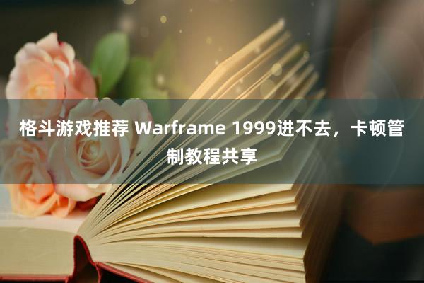 格斗游戏推荐 Warframe 1999进不去，卡顿管制教程共享