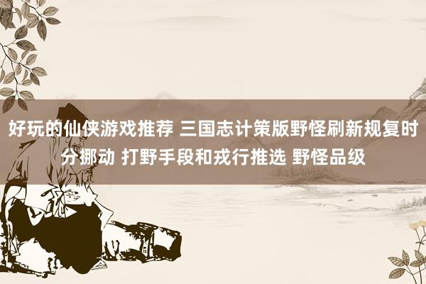 好玩的仙侠游戏推荐 三国志计策版野怪刷新规复时分挪动 打野手段和戎行推选 野怪品级