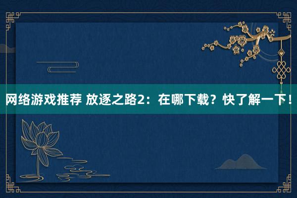 网络游戏推荐 放逐之路2：在哪下载？快了解一下！