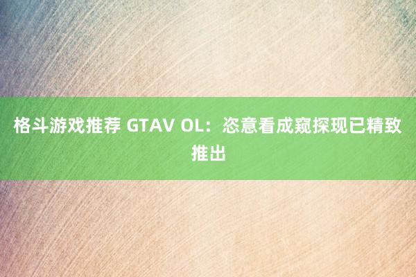 格斗游戏推荐 GTAV OL：恣意看成窥探现已精致推出