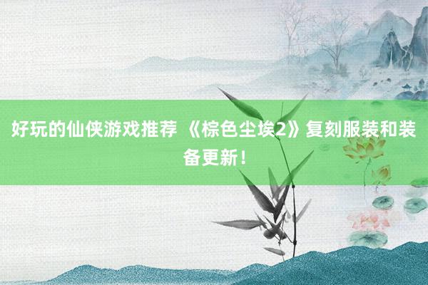 好玩的仙侠游戏推荐 《棕色尘埃2》复刻服装和装备更新！