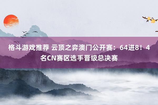 格斗游戏推荐 云顶之弈澳门公开赛：64进8！4名CN赛区选手晋级总决赛