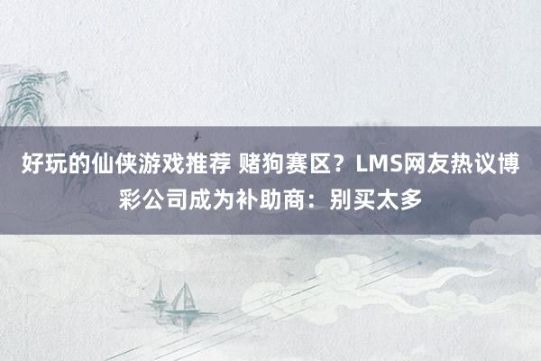 好玩的仙侠游戏推荐 赌狗赛区？LMS网友热议博彩公司成为补助商：别买太多