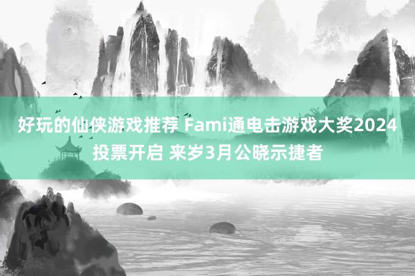 好玩的仙侠游戏推荐 Fami通电击游戏大奖2024投票开启 来岁3月公晓示捷者