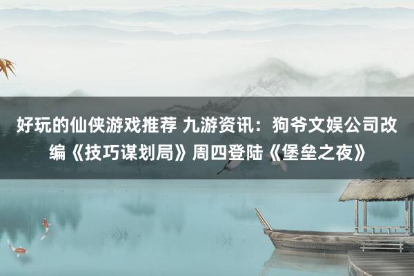 好玩的仙侠游戏推荐 九游资讯：狗爷文娱公司改编《技巧谋划局》周四登陆《堡垒之夜》