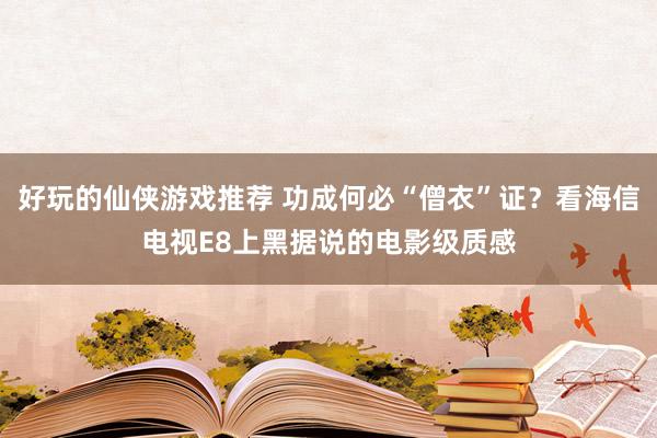 好玩的仙侠游戏推荐 功成何必“僧衣”证？看海信电视E8上黑据说的电影级质感