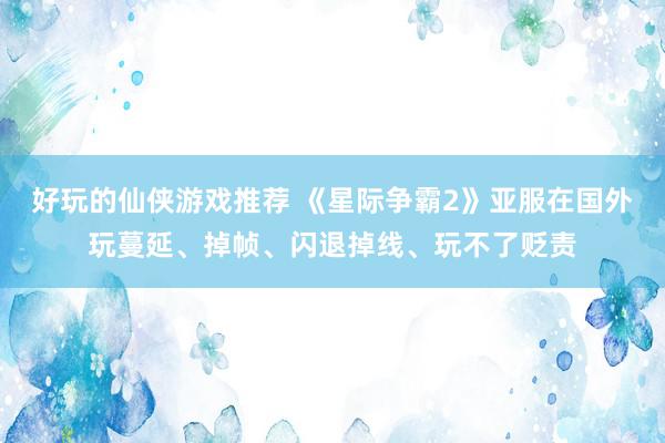 好玩的仙侠游戏推荐 《星际争霸2》亚服在国外玩蔓延、掉帧、闪退掉线、玩不了贬责