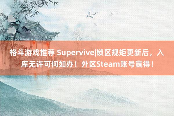 格斗游戏推荐 Supervive|锁区规矩更新后，入库无许可何如办！外区Steam账号赢得！