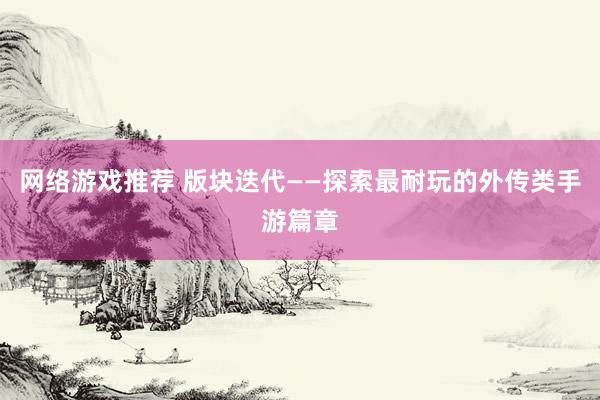 网络游戏推荐 版块迭代——探索最耐玩的外传类手游篇章