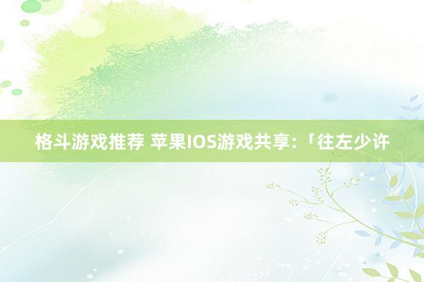 格斗游戏推荐 苹果IOS游戏共享:「往左少许