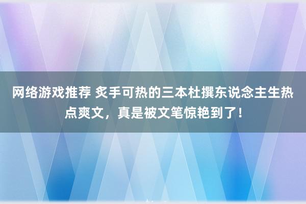 网络游戏推荐 炙手可热的三本杜撰东说念主生热点爽文，真是被文笔惊艳到了！