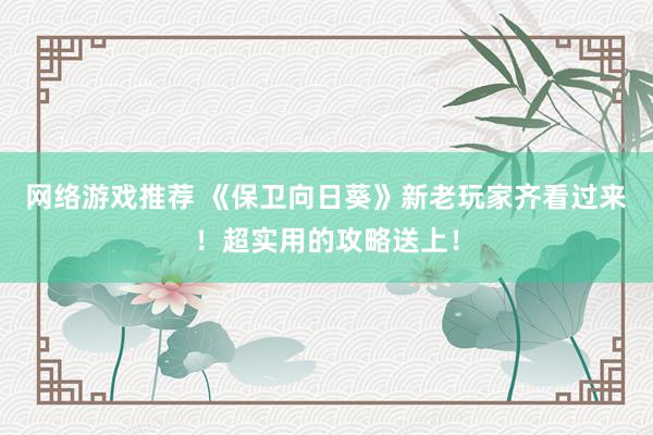 网络游戏推荐 《保卫向日葵》新老玩家齐看过来！超实用的攻略送上！