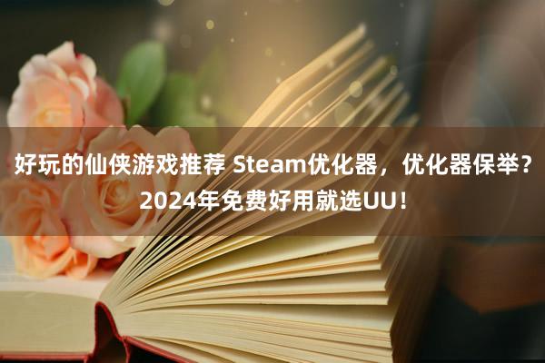 好玩的仙侠游戏推荐 Steam优化器，优化器保举？2024年免费好用就选UU！